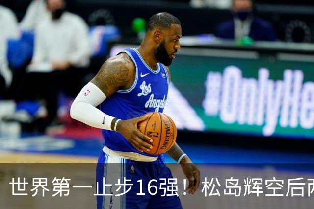 世界第一止步16强！松岛辉空后两局迅速崩盘 赛后称腰疼影响专注力