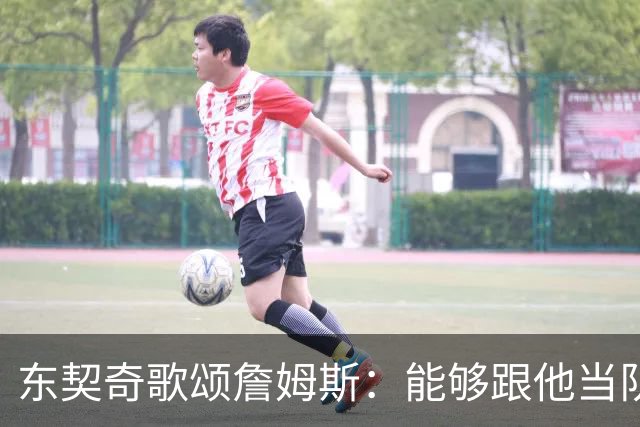 东契奇歌颂詹姆斯：能够跟他当队友真的太爽了！