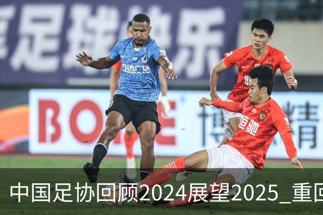 中国足协回顾2024展望2025 重回正轨重新出发