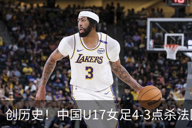 创历史！中国U17女足4‑3点杀法国进8强 牛子琪2扑点