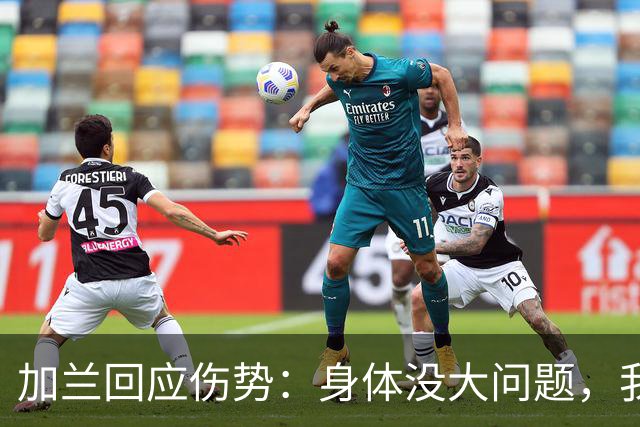 加兰回应伤势：身体没大问题，我需要从容把握自己的节奏