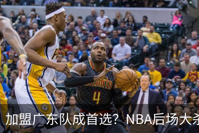 加盟广东队成首选？NBA后场大杀器或被挖走，比拉塞尔更强！‍