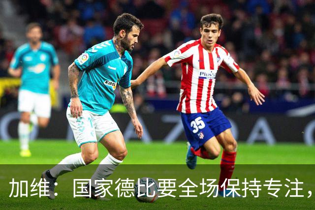 加维：国家德比要全场保持专注，皇马最后时刻极具杀伤力