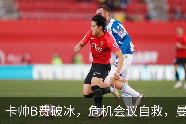 卡帅B费破冰，危机会议自救，曼联拒绝坠入降级区