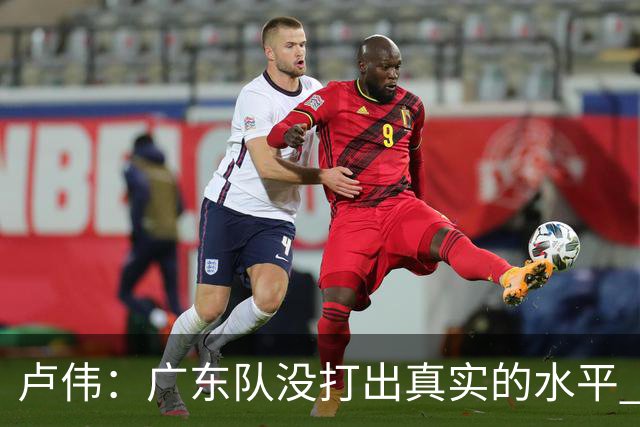 卢伟：广东队没打出真实的水平 李弘权非常优秀 打得很好