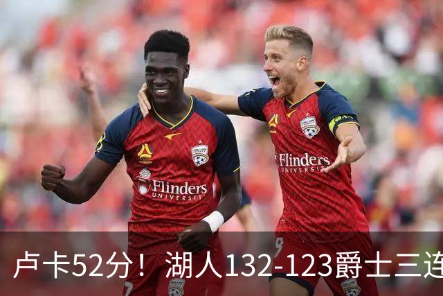 卢卡52分！湖人132-123爵士三连胜，明星效应引导18分大逆转