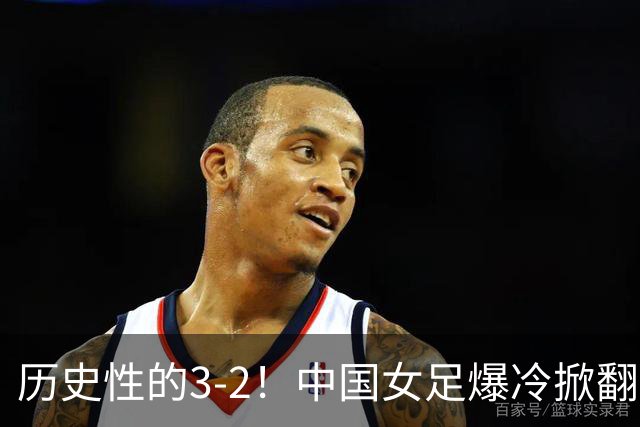 历史性的3-2！中国女足爆冷掀翻美国，世界杯乱了：直播平台如下