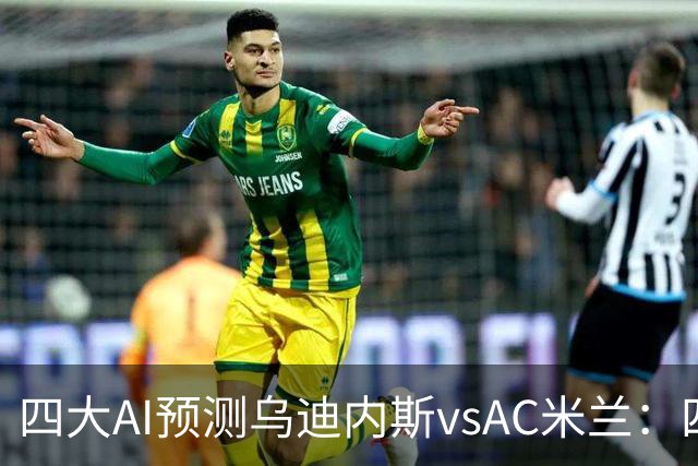 四大AI预测乌迪内斯vsAC米兰：四家一致看好米兰客胜