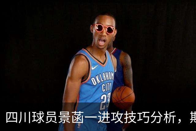 四川球员景菡一进攻技巧分析，期待他未来的精彩表现