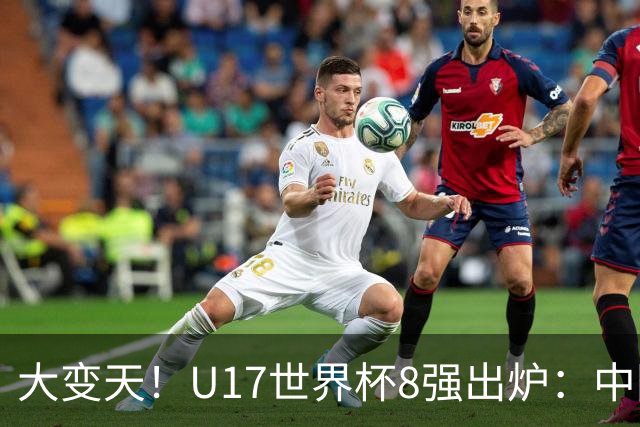 大变天！U17世界杯8强出炉：中国日本朝鲜均晋级，欧洲5队全出局