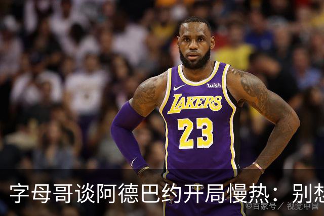 字母哥谈阿德巴约开局慢热：别想太多 不要在场上犹豫不决