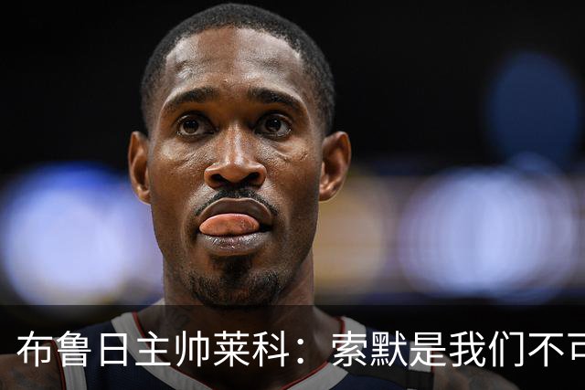 布鲁日主帅莱科：索默是我们不可或缺的引援