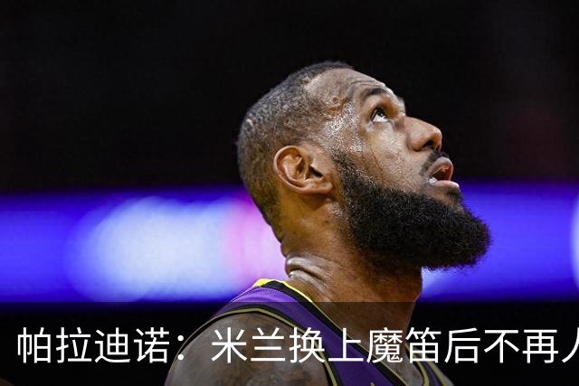 帕拉迪诺：米兰换上魔笛后不再人盯人，所以我改变了左路组合