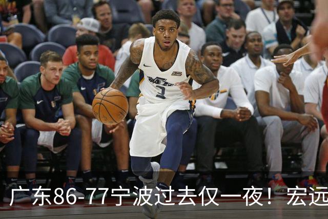广东86-77宁波过去仅一夜！宏远传来徐杰、亚帅的重要消息，胡明轩说得很实在