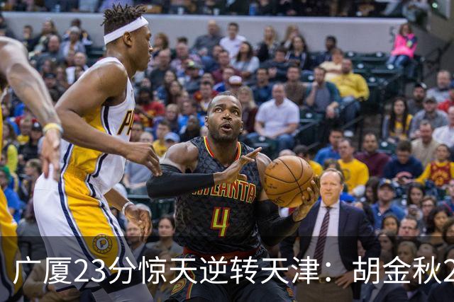 广厦23分惊天逆转天津：胡金秋21+7 威尔斯27+6蒋祺禹23分