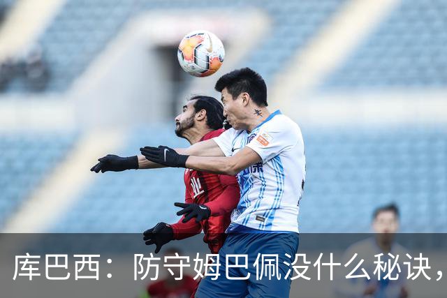 库巴西：防守姆巴佩没什么秘诀，90分钟都不能放松警惕
