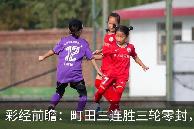 彩经前瞻：町田三连胜三轮零封，神户主场能否拖慢榜首节奏？