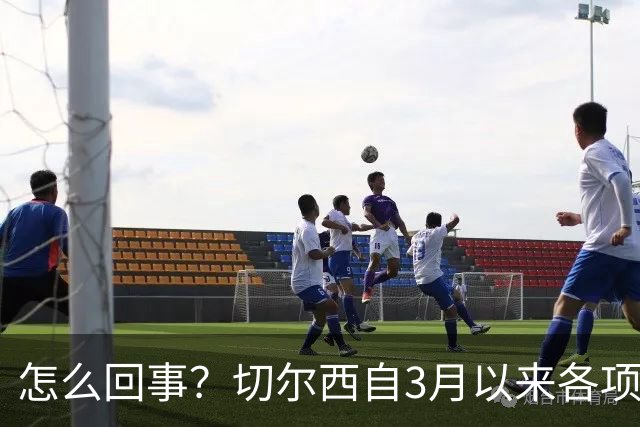 怎么回事？切尔西自3月以来各项赛事已14负，是五大联赛同期最多