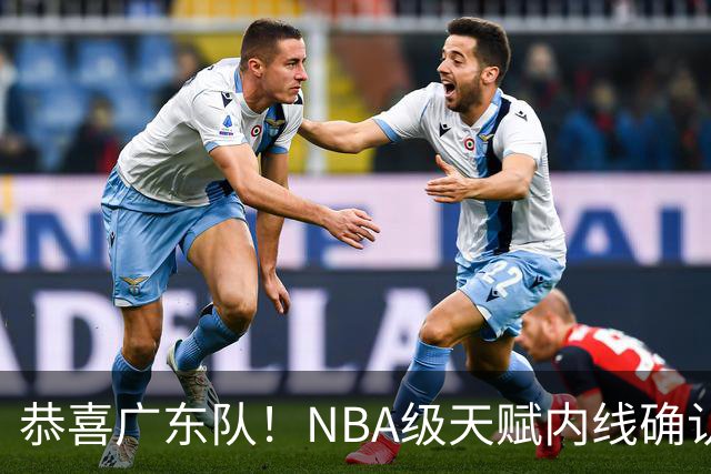 恭喜广东队！NBA级天赋内线确认加盟，保底总决赛了！