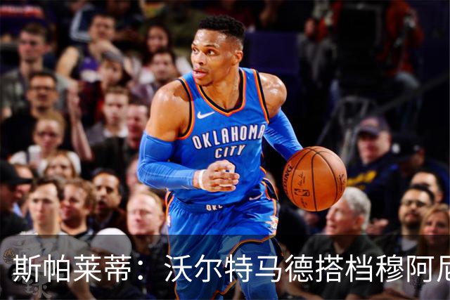 斯帕莱蒂：沃尔特马德搭档穆阿尼效果很好 库普能够竞争出场时间