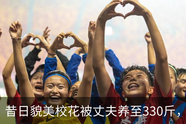 昔日貌美校花被丈夫养至330斤，睡塌两张床，丈夫坦言怕她被抢走