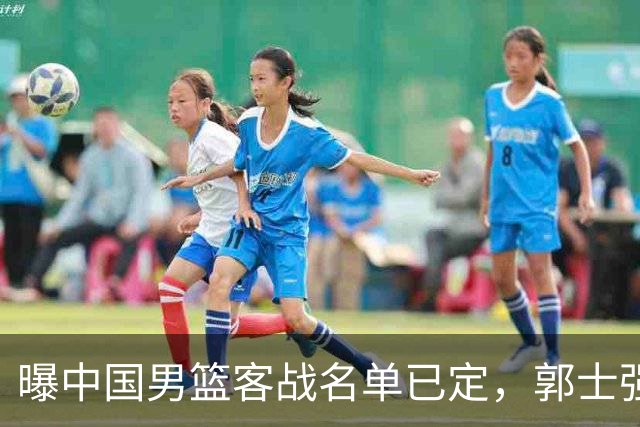 曝中国男篮客战名单已定，郭士强为世预赛搏一把，盲猜十二人有谁