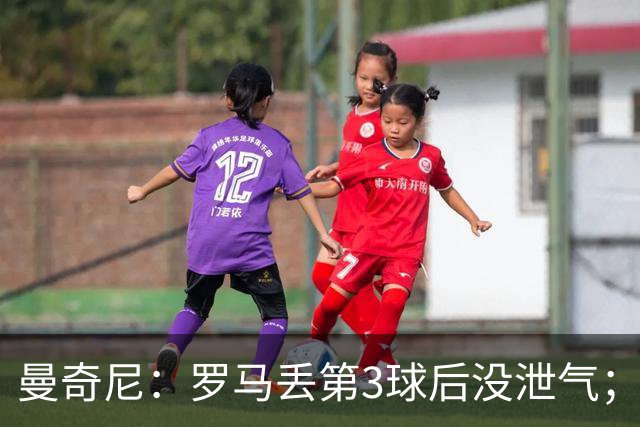 曼奇尼：罗马丢第3球后没泄气；新援提升阵容价值