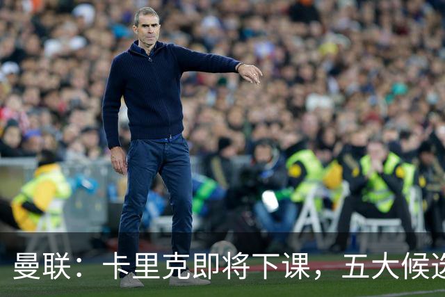 曼联：卡里克即将下课，五大候选人，两人明确决绝，两名帅成热门
