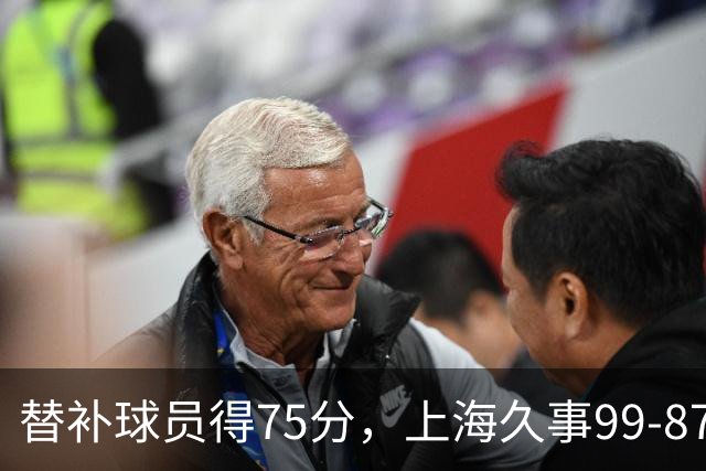 替补球员得75分，上海久事99-87轻取广东宏远
