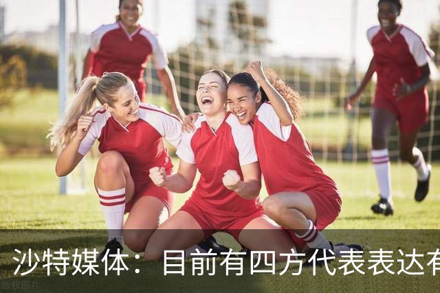 沙特媒体：目前有四方代表表达有意参与利雅得胜利收购的兴趣
