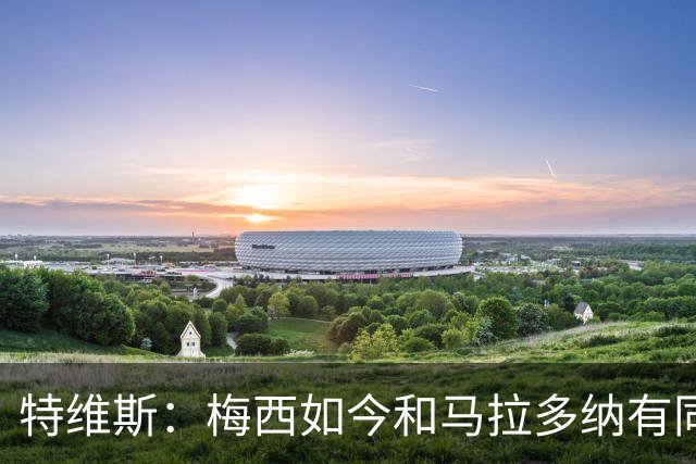 特维斯：梅西如今和马拉多纳有同样地位，后者对我来说代表着一切