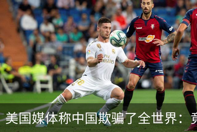 美国媒体称中国欺骗了全世界：竟然把好东西藏起来不让大家知道