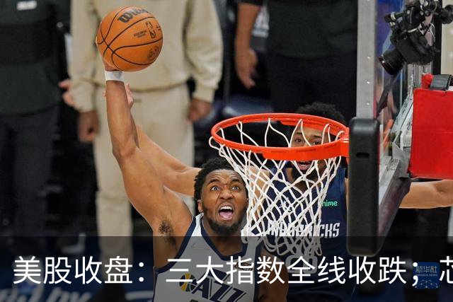 美股收盘：三大指数全线收跌；芯片股重挫，英特尔跌逾28%；国际油价涨超2%，金银齐跌