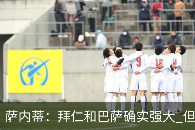 萨内蒂：拜仁和巴萨确实强大 但国米不会惧怕他们