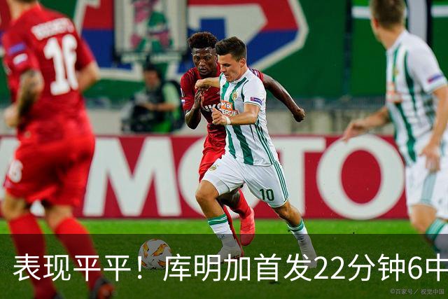 表现平平！库明加首发22分钟6中2拿5分 三分3中1