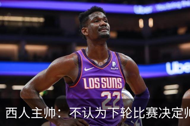 西人主帅：不认为下轮比赛决定帅位；唯一让我生气的是无法赢球