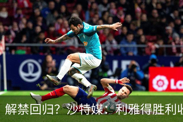 解禁回归？沙特媒：利雅得胜利收到葡足协信函，将征召C罗等国脚
