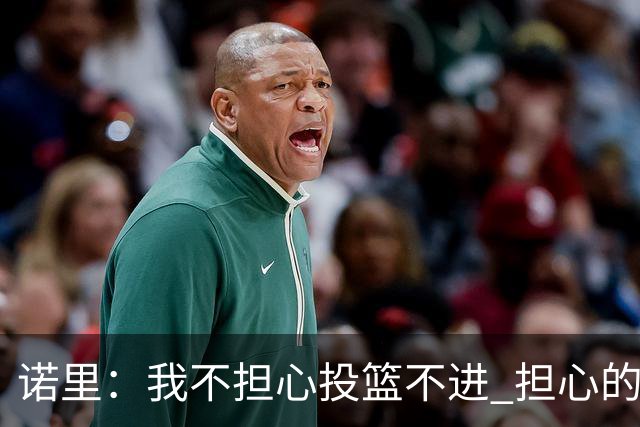 诺里：我不担心投篮不进 担心的是因投不进球带来的松懈和失误