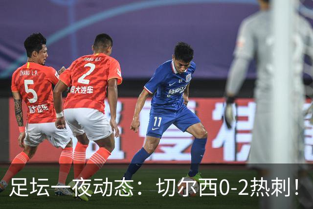 足坛一夜动态：切尔西0-2热刺！阿森纳2-0 小蜘蛛向马竞道歉