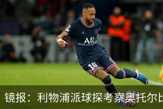 镜报：利物浦派球探考察奥托尔比，恩杜克韦有望提前回归