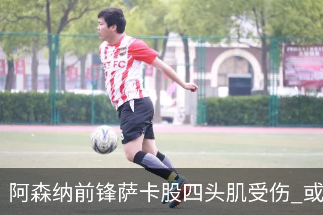 阿森纳前锋萨卡股四头肌受伤 或将缺阵至少六周