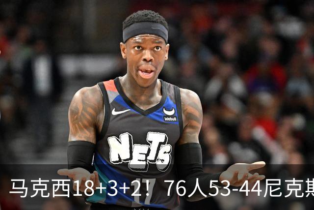 马克西18+3+2！76人53-44尼克斯，看数据：他是头号功臣！