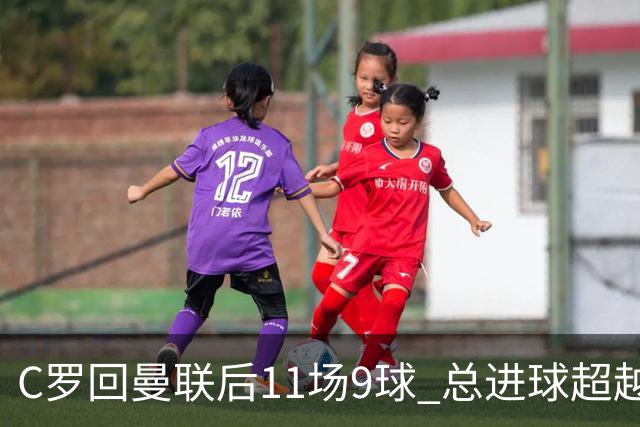 C罗回曼联后11场9球 总进球超越了索帅