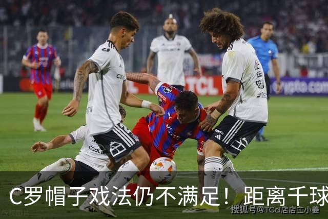 C罗帽子戏法仍不满足！距离千球只差15球，年龄挡不住对纪录的追逐